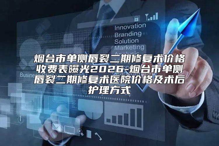 烟台市单侧唇裂二期修复术价格收费表曝光2026-烟台市单侧唇裂二期修复术医院价格及术后护理方式