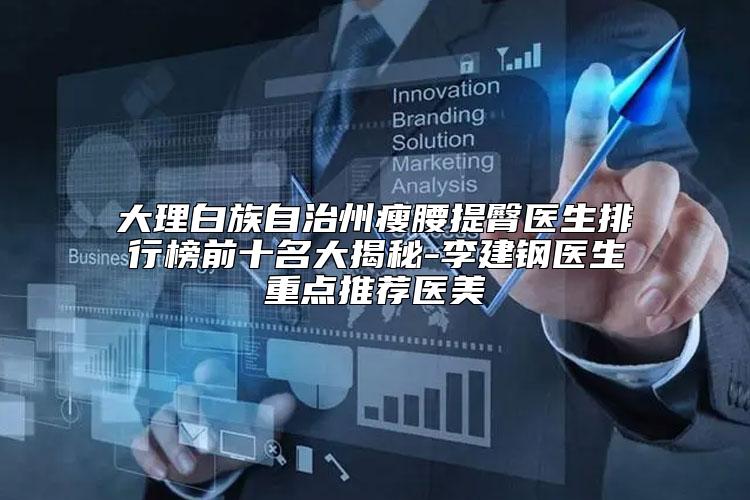 大理白族自治州瘦腰提臀医生排行榜前十名大揭秘-李建钢医生重点推荐医美