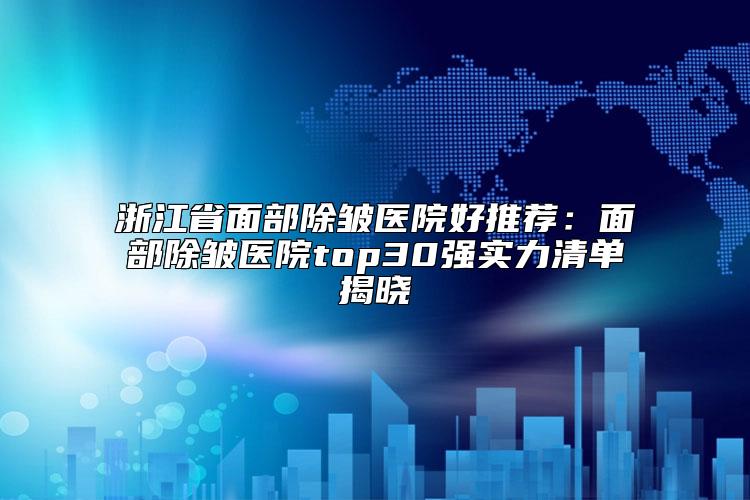 浙江省面部除皱医院好推荐：面部除皱医院top30强实力清单揭晓