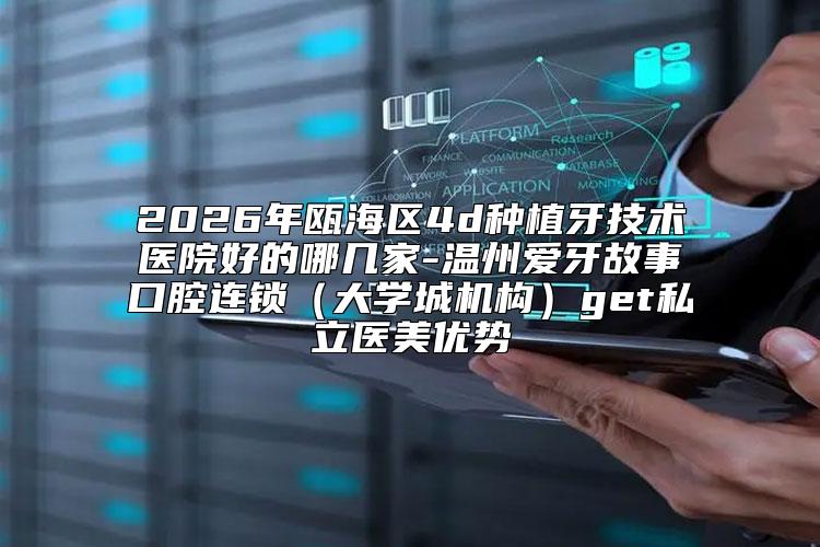2026年瓯海区4d种植牙技术医院好的哪几家-温州爱牙故事口腔连锁（大学城机构）get私立医美优势