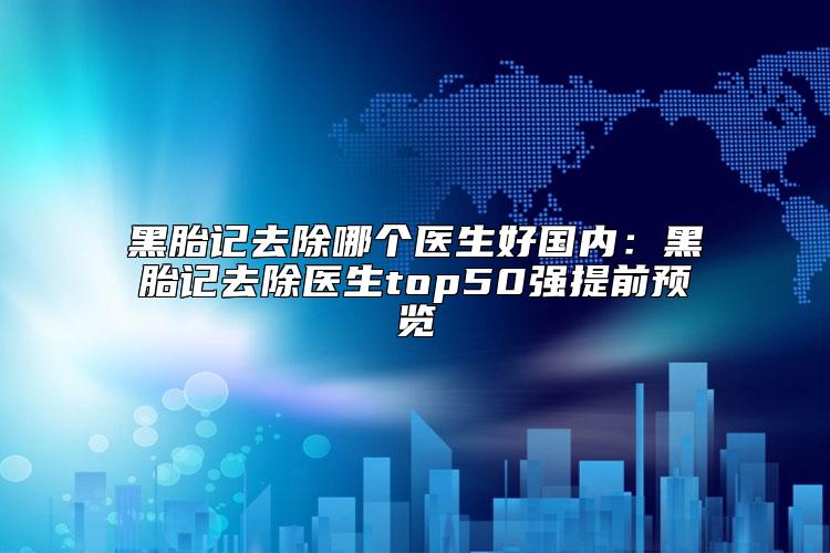 黑胎记去除哪个医生好国内：黑胎记去除医生top50强提前预览