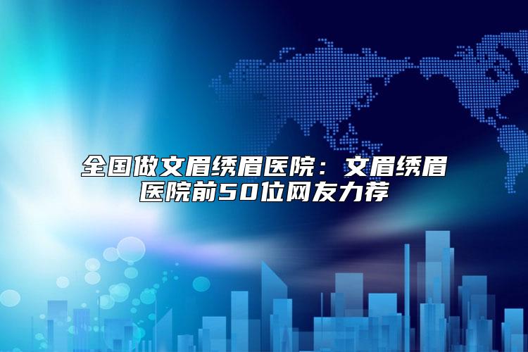 全国做文眉绣眉医院：文眉绣眉医院前50位网友力荐