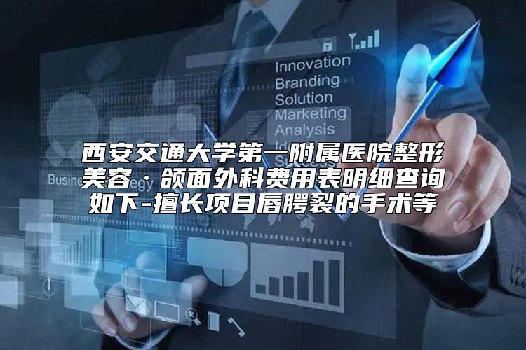 西安交通大学第一附属医院整形美容·颌面外科费用表明细查询如下-擅长项目唇腭裂的手术等