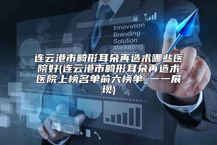 连云港市畸形耳朵再造术哪些医院好(连云港市畸形耳朵再造术医院上榜名单前六榜单_一一展现)