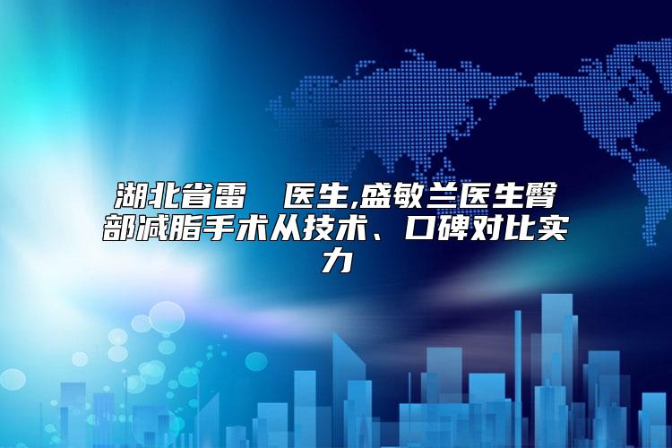 湖北省雷濬嶸医生,盛敏兰医生臀部减脂手术从技术、口碑对比实力