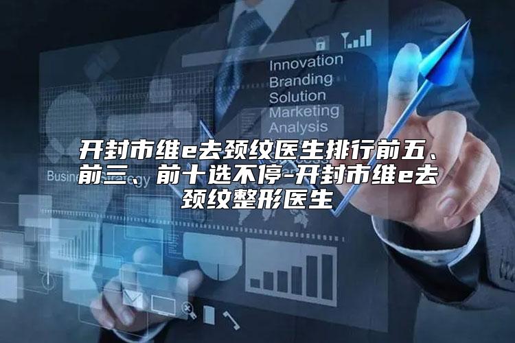 开封市维e去颈纹医生排行前五、前三、前十选不停-开封市维e去颈纹整形医生