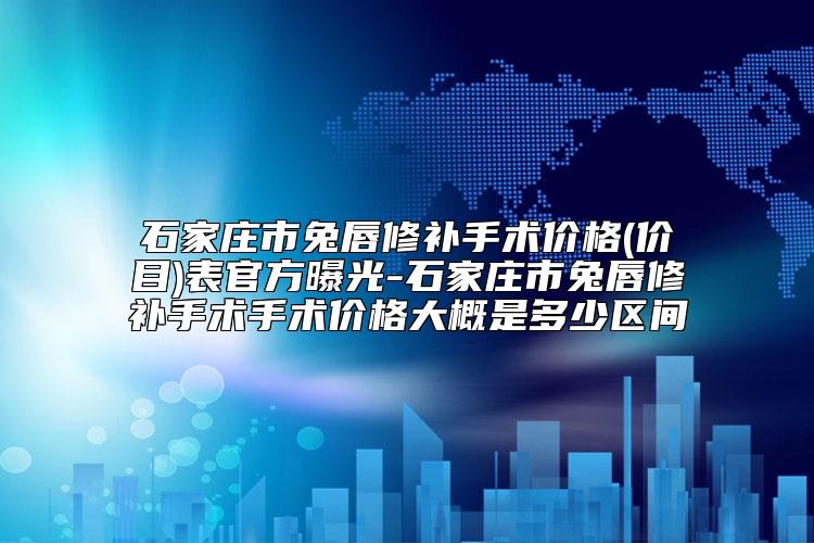 石家庄市兔唇修补手术价格(价目)表官方曝光-石家庄市兔唇修补手术手术价格大概是多少区间