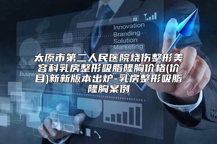 太原市第二人民医院烧伤整形美容科乳房整形吸脂隆胸价格(价目)新新版本出炉-乳房整形吸脂隆胸案例