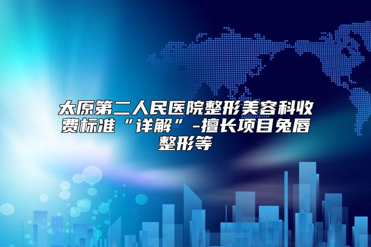 太原第二人民医院整形美容科收费标准“详解”-擅长项目兔唇整形等