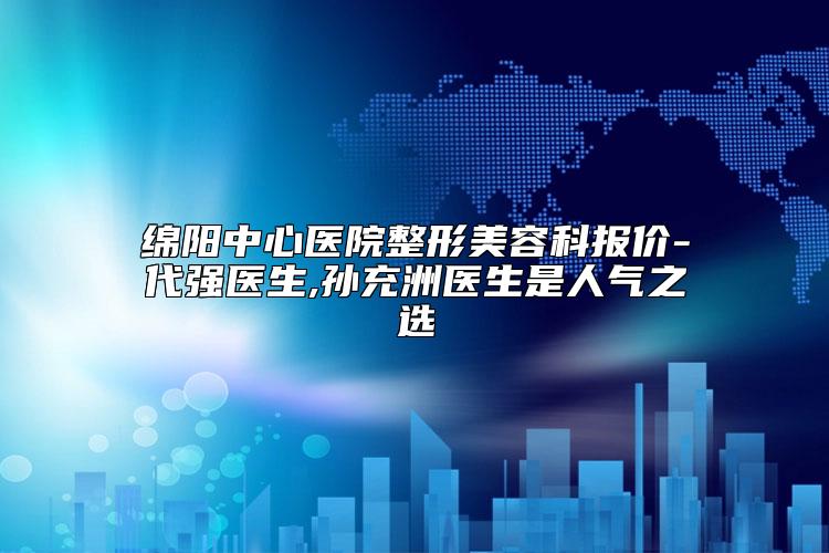 绵阳中心医院整形美容科报价-代强医生,孙充洲医生是人气之选
