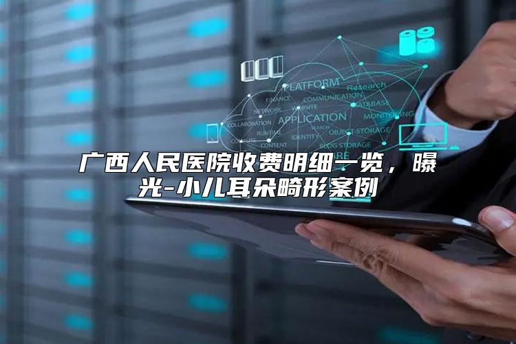广西人民医院收费明细一览，曝光-小儿耳朵畸形案例