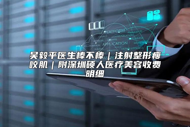 吴毅平医生棒不棒｜注射整形瘦咬肌｜附深圳硕人医疗美容收费明细