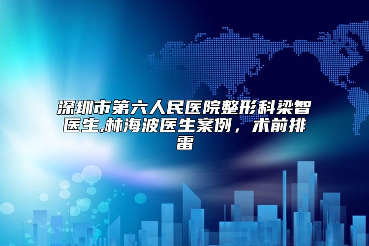 深圳市第六人民医院整形科梁智医生,林海波医生案例，术前排雷