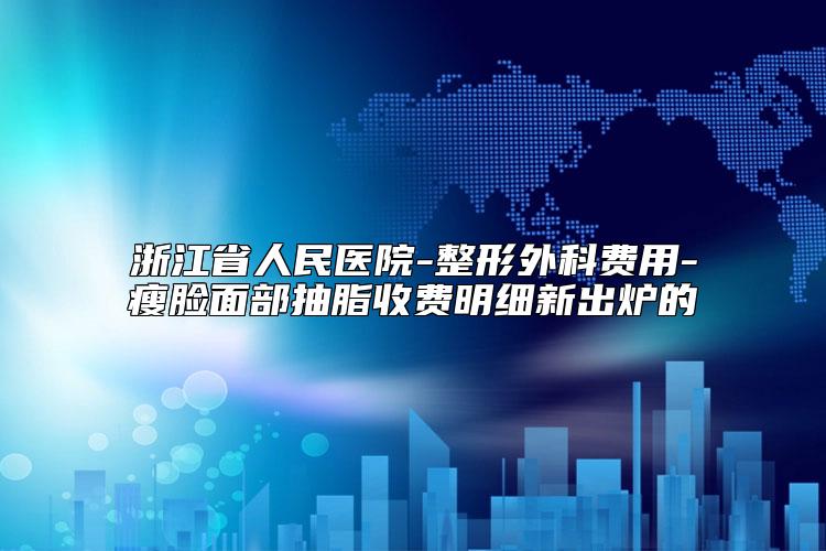 浙江省人民医院-整形外科费用-瘦脸面部抽脂收费明细新出炉的