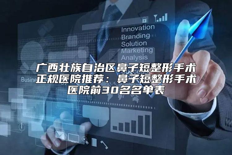 广西壮族自治区鼻子短整形手术正规医院推荐：鼻子短整形手术医院前30名名单表