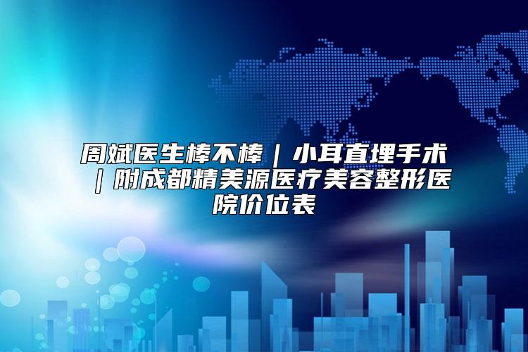 周斌医生棒不棒｜小耳直埋手术｜附成都精美源医疗美容整形医院价位表