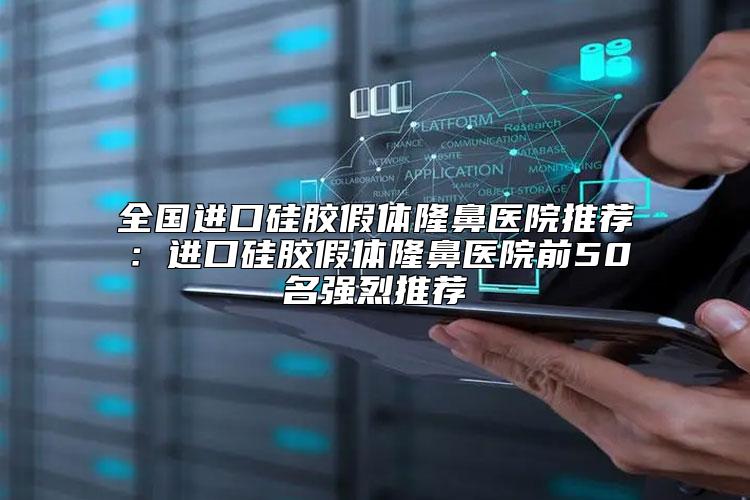 全国进口硅胶假体隆鼻医院推荐：进口硅胶假体隆鼻医院前50名强烈推荐