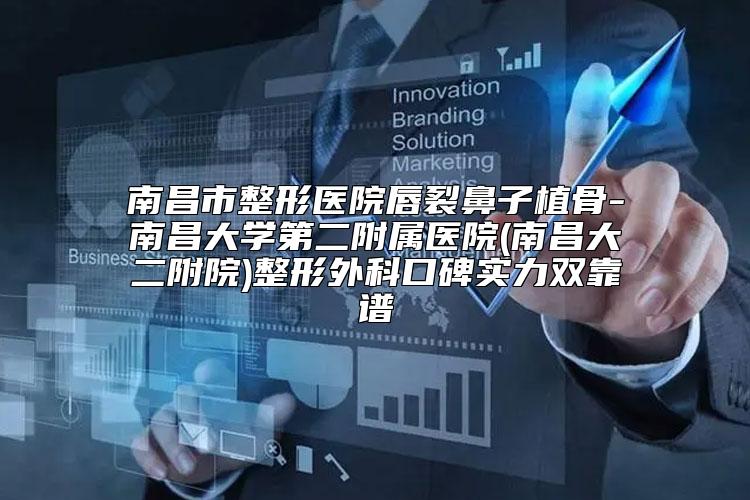 南昌市整形医院唇裂鼻子植骨-南昌大学第二附属医院(南昌大二附院)整形外科口碑实力双靠谱