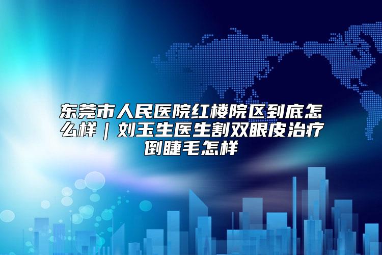 东莞市人民医院红楼院区到底怎么样｜刘玉生医生割双眼皮治疗倒睫毛怎样