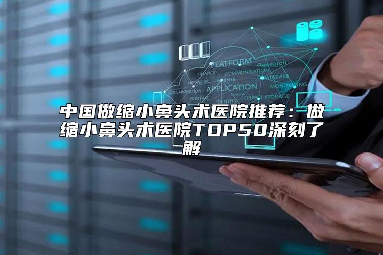 中国做缩小鼻头术医院推荐：做缩小鼻头术医院TOP50深刻了解