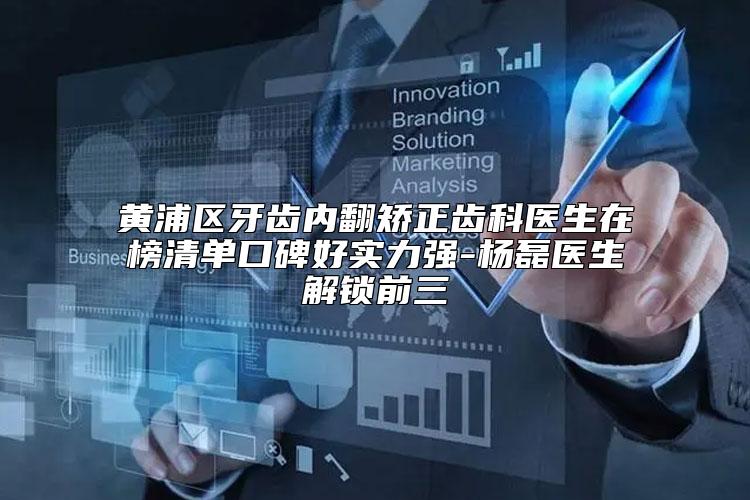 黄浦区牙齿内翻矫正齿科医生在榜清单口碑好实力强-杨磊医生解锁前三