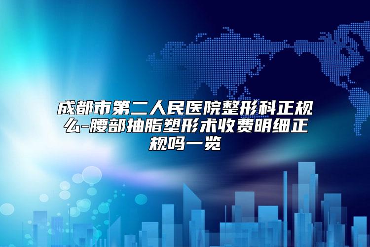成都市第二人民医院整形科正规么-腰部抽脂塑形术收费明细正规吗一览