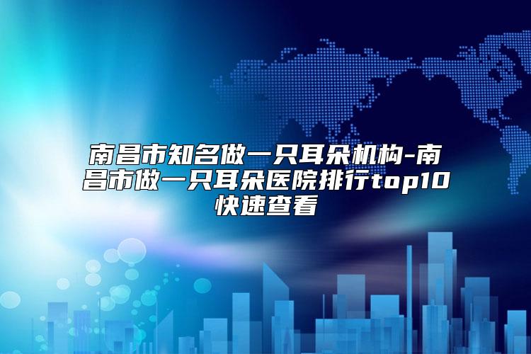 南昌市知名做一只耳朵机构-南昌市做一只耳朵医院排行top10快速查看