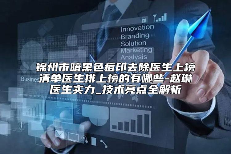 锦州市暗黑色痘印去除医生上榜清单医生排上榜的有哪些-赵琳医生实力_技术亮点全解析