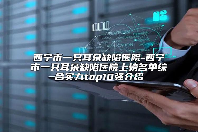 西宁市一只耳朵缺陷医院-西宁市一只耳朵缺陷医院上榜名单综合实力top10强介绍
