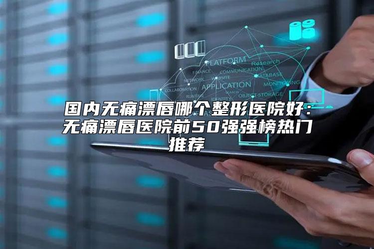 国内无痛漂唇哪个整形医院好：无痛漂唇医院前50强强榜热门推荐