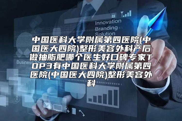 中国医科大学附属第四医院(中国医大四院)整形美容外科产后做抽脂肥哪个医生好口碑专家TOP3有中国医科大学附属第四医院(中国医大四院)整形美容外科