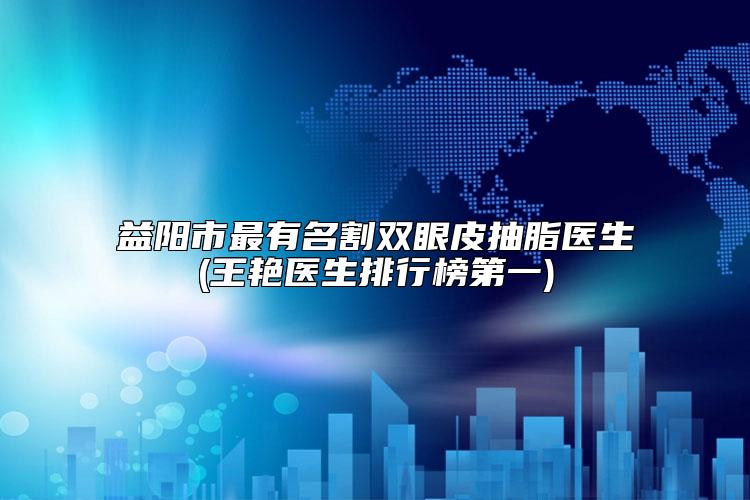 益阳市最有名割双眼皮抽脂医生(王艳医生排行榜第一)