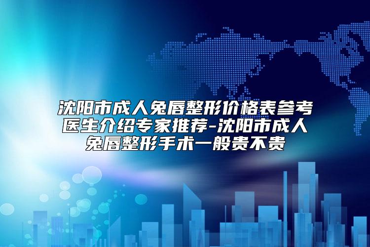 沈阳市成人兔唇整形价格表参考医生介绍专家推荐-沈阳市成人兔唇整形手术一般贵不贵