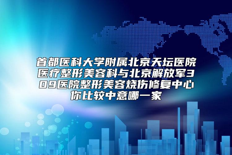 首都医科大学附属北京天坛医院医疗整形美容科与北京解放军309医院整形美容烧伤修复中心你比较中意哪一家