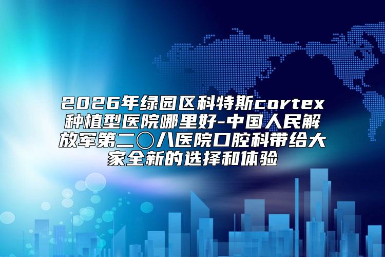 2026年绿园区科特斯cortex种植型医院哪里好-中国人民解放军第二〇八医院口腔科带给大家全新的选择和体验