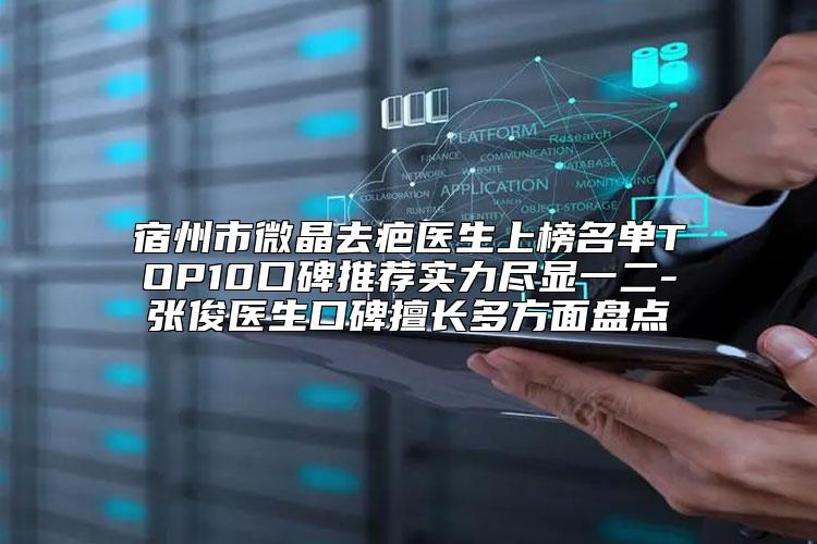 宿州市微晶去疤医生上榜名单TOP10口碑推荐实力尽显一二-张俊医生口碑擅长多方面盘点