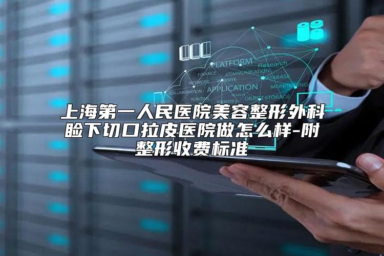上海第一人民医院美容整形外科睑下切口拉皮医院做怎么样-附整形收费标准