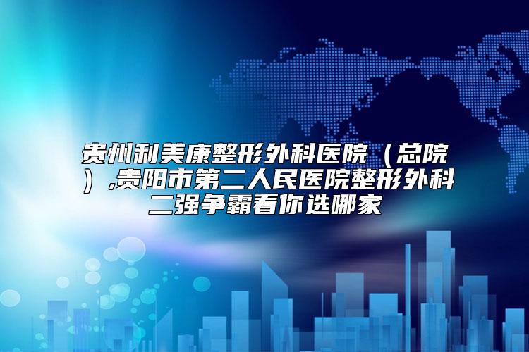 贵州利美康整形外科医院(总院),贵阳市第二人民医院整形外科二强争霸看你选哪家