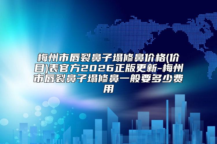 梅州市唇裂鼻子塌修鼻价格(价目)表官方2026正版更新-梅州市唇裂鼻子塌修鼻一般要多少费用