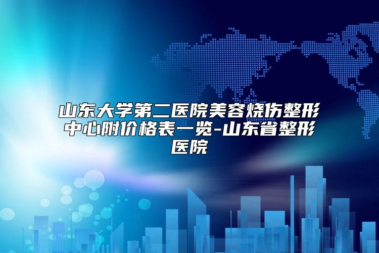山东大学第二医院美容烧伤整形中心附价格表一览-山东省整形医院