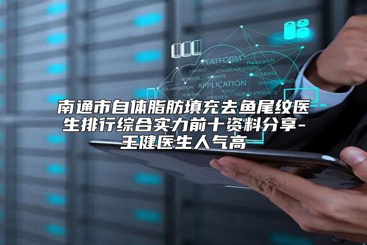 南通市自体脂肪填充去鱼尾纹医生排行综合实力前十资料分享-王健医生人气高