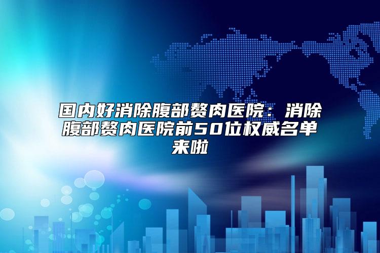 国内好消除腹部赘肉医院：消除腹部赘肉医院前50位权威名单来啦