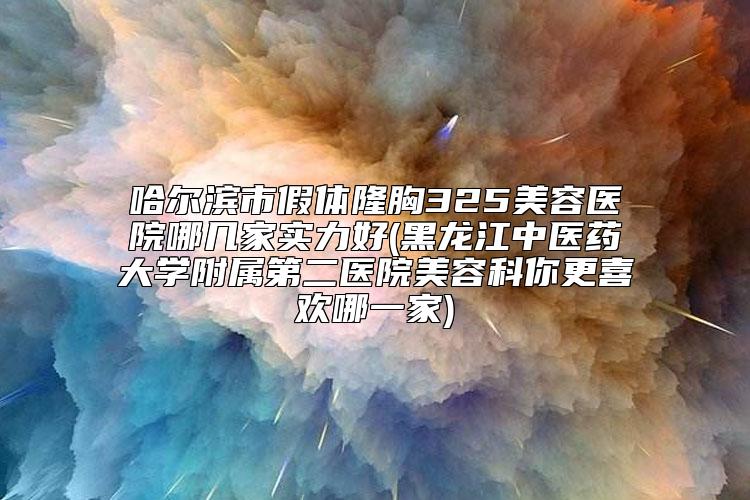 哈尔滨市假体隆胸325美容医院哪几家实力好(黑龙江中医药大学附属第二医院美容科你更喜欢哪一家)
