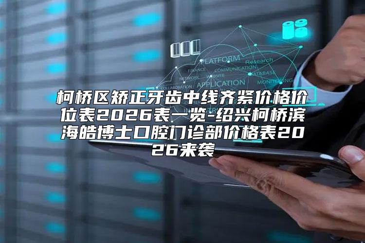 柯桥区矫正牙齿中线齐紧价格价位表2026表一览-绍兴柯桥滨海皓博士口腔门诊部价格表2026来袭