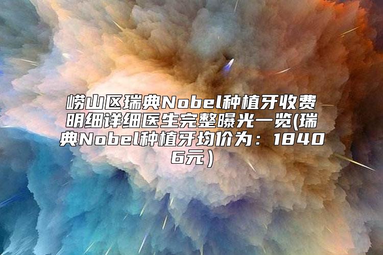 崂山区瑞典Nobel种植牙收费明细详细医生完整曝光一览(瑞典Nobel种植牙均价为:18406元)
