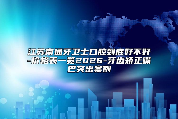 江苏南通牙卫士口腔到底好不好-价格表一览2026-牙齿矫正嘴巴突出案例
