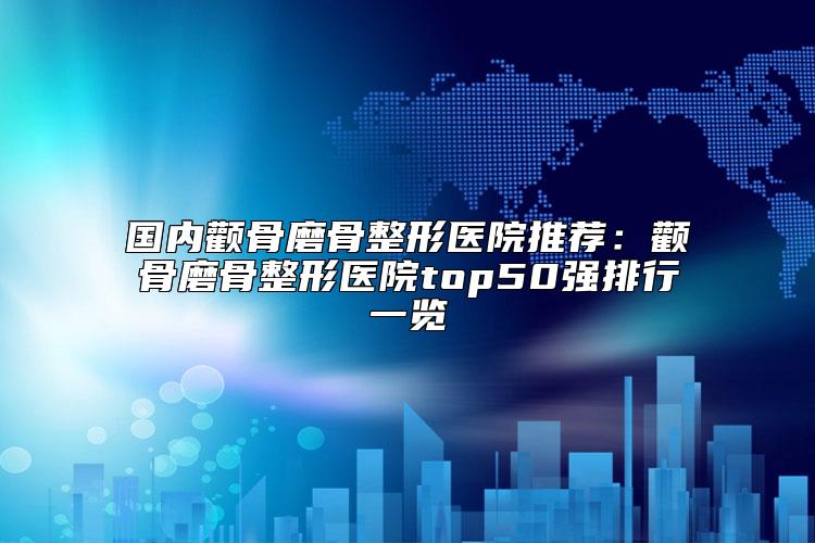 国内颧骨磨骨整形医院推荐：颧骨磨骨整形医院top50强排行一览