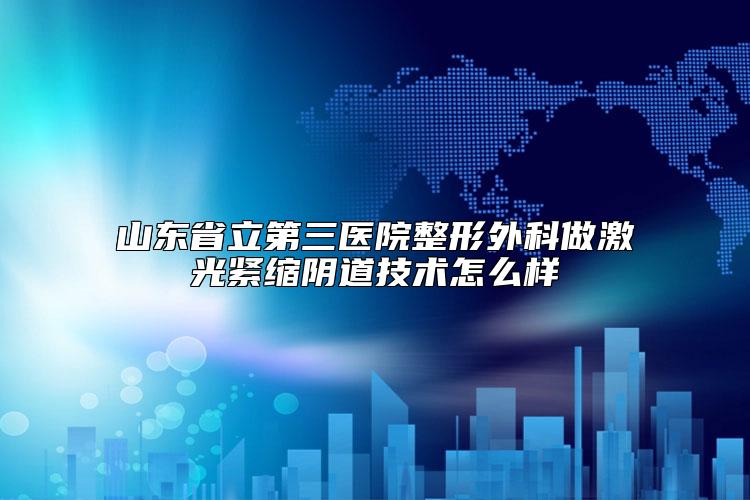 山东省立第三医院整形外科做激光紧缩阴道技术怎么样