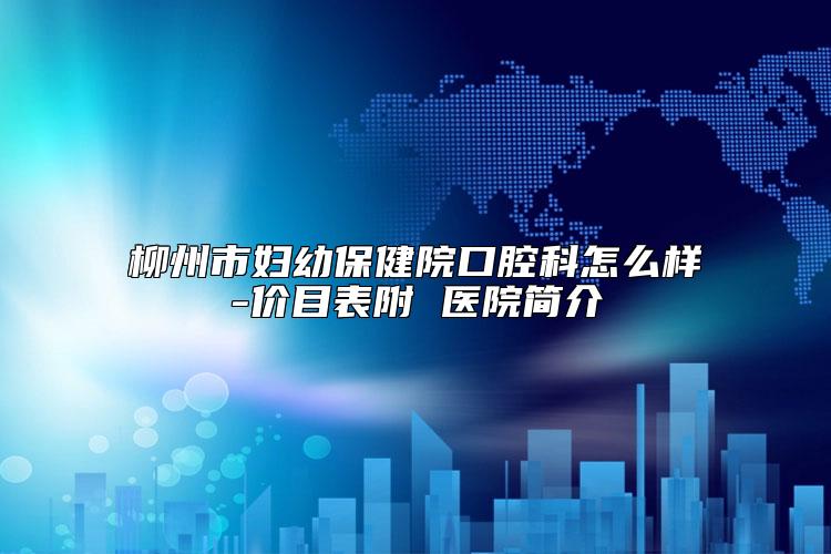 柳州市妇幼保健院口腔科怎么样-价目表附 医院简介
