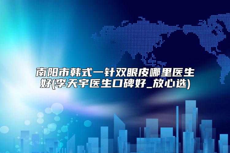 南阳市韩式一针双眼皮哪里医生好(李天宇医生口碑好_放心选)